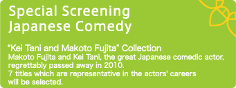特別上映作品　日本のコメディ 2010年に惜しくもこの世を去った日本が誇る偉大なコメディ俳優、谷啓さんと藤田まことさん。2人の出演作のなかから選りすぐりの7作品を上映します。